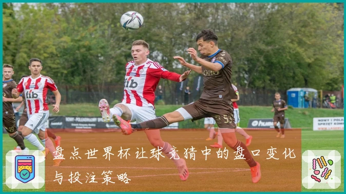 盘点世界杯让球竞猜中的盘口变化与投注策略