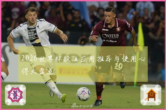2026世界杯投注应用推荐与使用心得大盘点