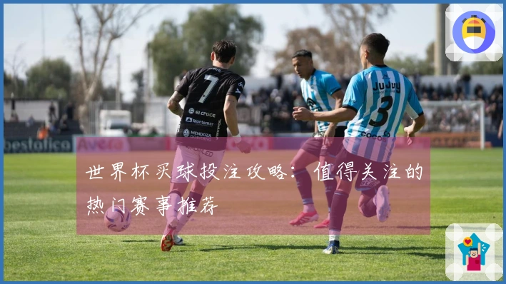 世界杯买球投注攻略：值得关注的热门赛事推荐