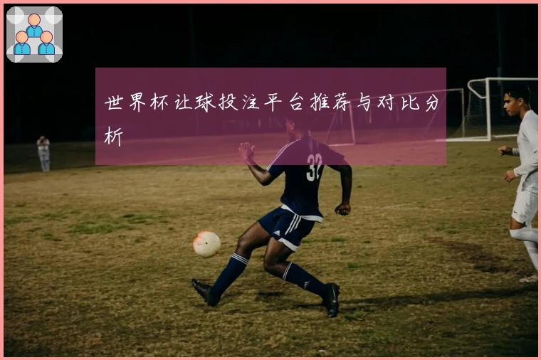 世界杯让球投注平台推荐与对比分析