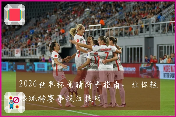 2026世界杯竞猜新手指南，让你轻松玩转赛事投注技巧