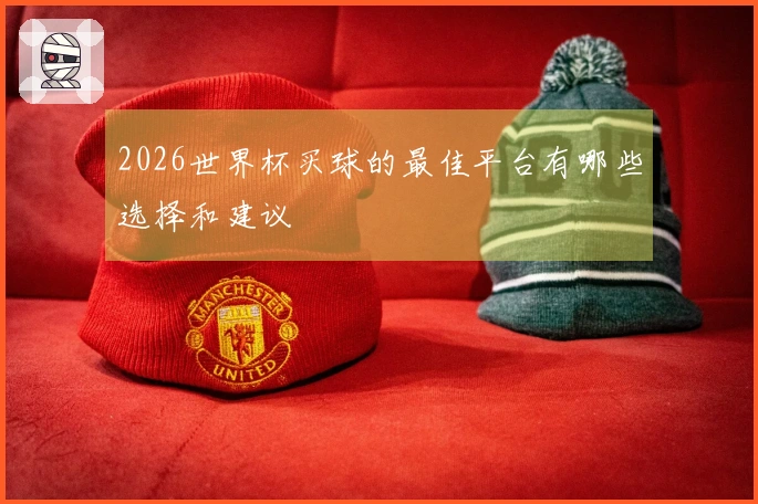 2026世界杯买球的最佳平台有哪些选择和建议