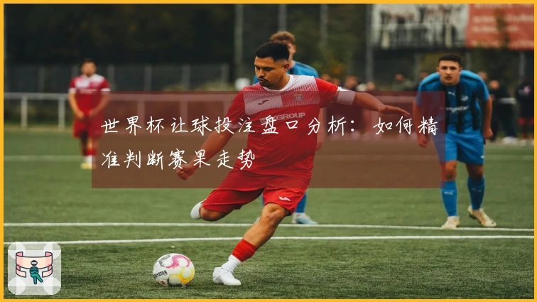 世界杯让球投注盘口分析：如何精准判断赛果走势