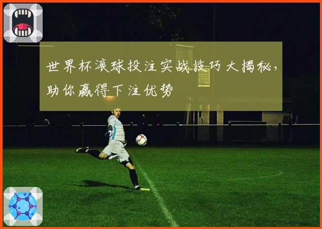 世界杯滚球投注实战技巧大揭秘，助你赢得下注优势