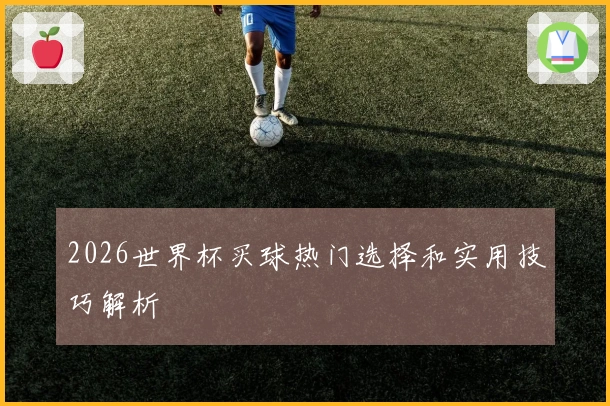 2026世界杯买球热门选择和实用技巧解析