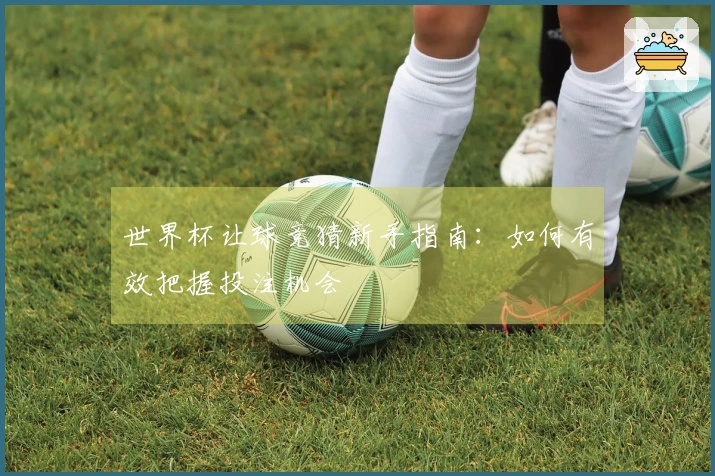 世界杯让球竞猜新手指南：如何有效把握投注机会