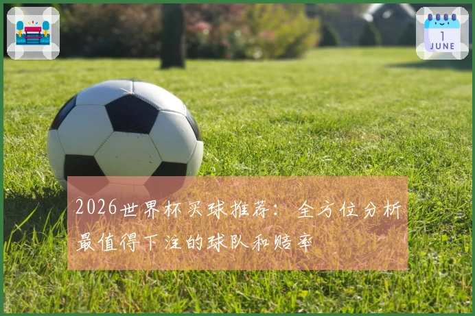 2026世界杯买球推荐：全方位分析最值得下注的球队和赔率