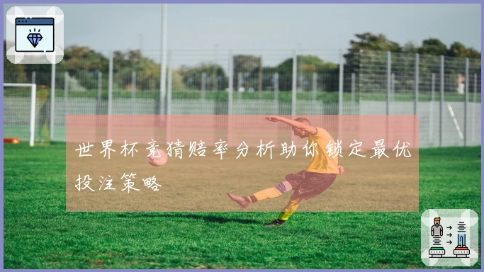世界杯竞猜赔率分析助你锁定最优投注策略