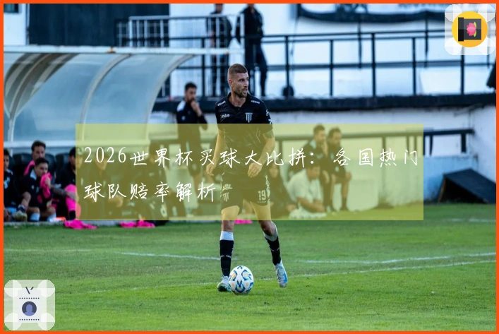 2026世界杯买球大比拼：各国热门球队赔率解析