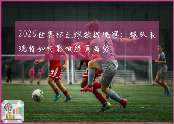 2026世界杯让球数据观察：球队表现将如何影响胜负局势