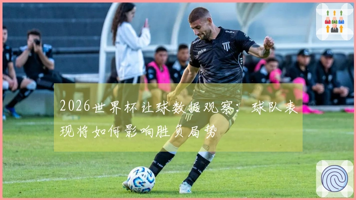 2026世界杯让球数据观察：球队表现将如何影响胜负局势