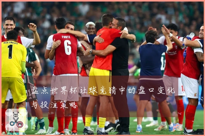 盘点世界杯让球竞猜中的盘口变化与投注策略