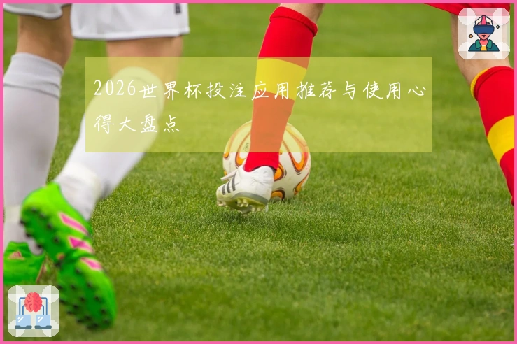 2026世界杯投注应用推荐与使用心得大盘点