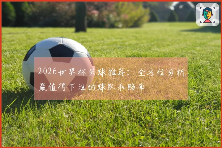 2026世界杯买球推荐：全方位分析最值得下注的球队和赔率