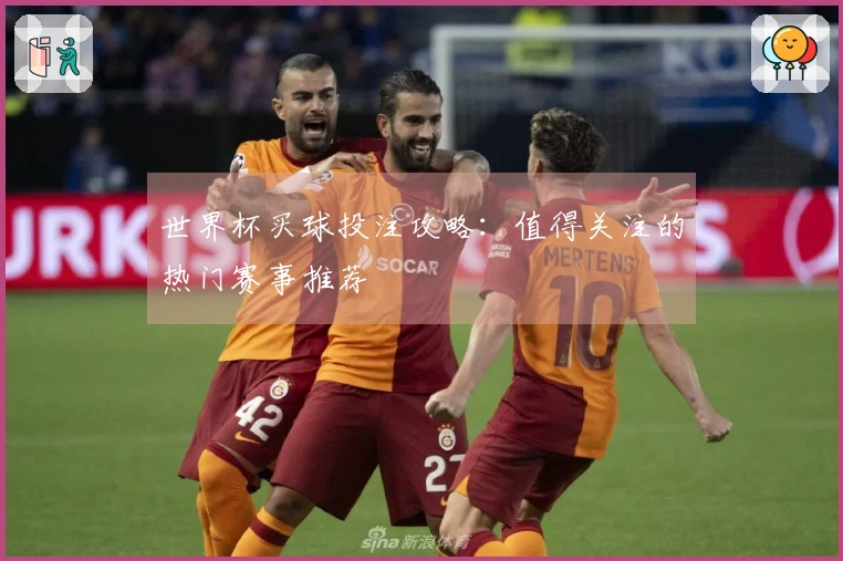 世界杯买球投注攻略：值得关注的热门赛事推荐
