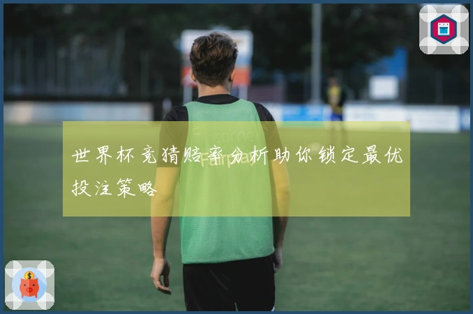 世界杯竞猜赔率分析助你锁定最优投注策略