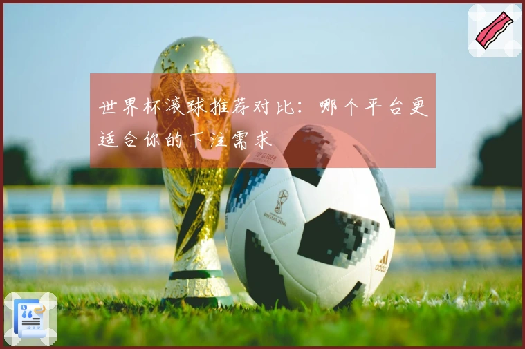 世界杯滚球推荐对比：哪个平台更适合你的下注需求
