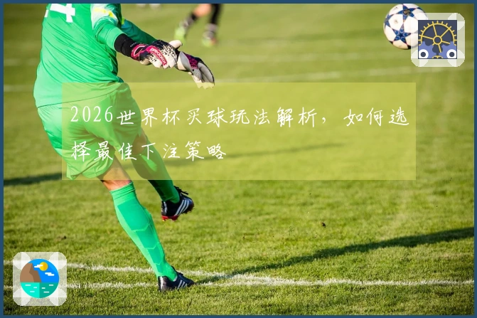 2026世界杯买球玩法解析，如何选择最佳下注策略