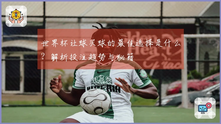 世界杯让球买球的最佳选择是什么？解析投注趋势与秘籍