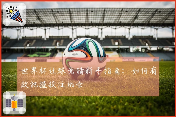 世界杯让球竞猜新手指南：如何有效把握投注机会