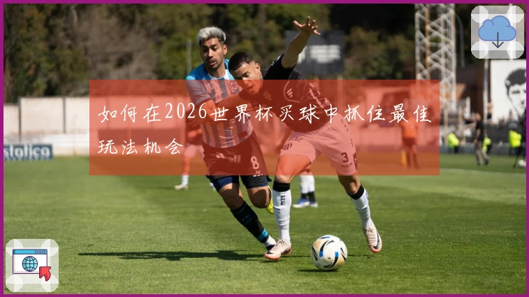 如何在2026世界杯买球中抓住最佳玩法机会