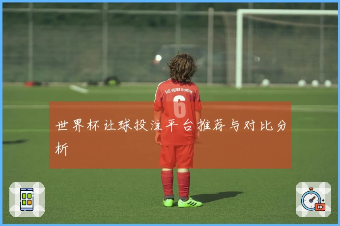 世界杯让球投注平台推荐与对比分析