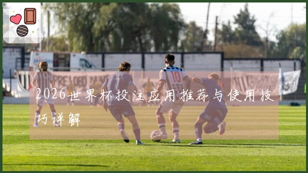 2026世界杯投注应用推荐与使用技巧详解