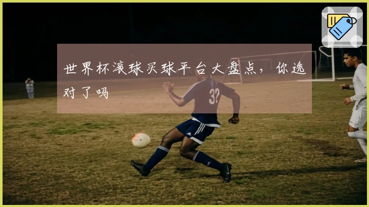 世界杯滚球买球平台大盘点，你选对了吗