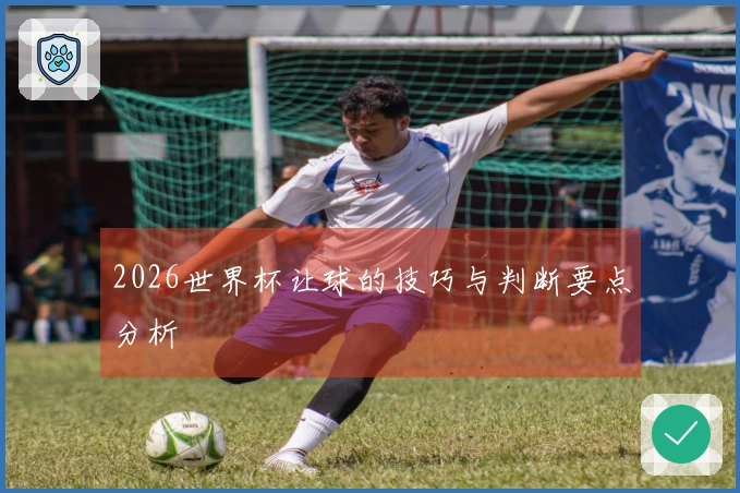 2026世界杯让球的技巧与判断要点分析